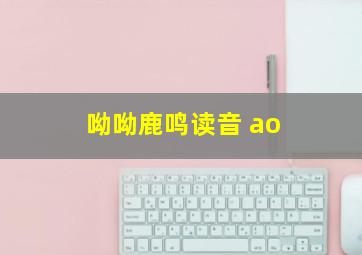 呦呦鹿鸣读音 ao